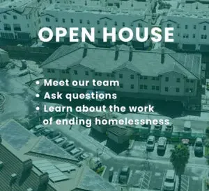 Open house. Meet our team, ask questions, learn about the work of ending homelessness.